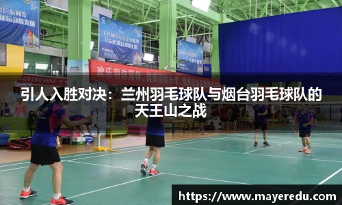引人入胜对决:兰州羽毛球队与烟台羽毛球队的天王山之战